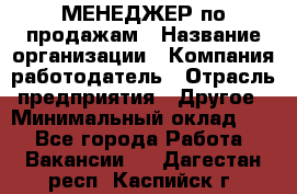 МЕНЕДЖЕР по продажам › Название организации ­ Компания-работодатель › Отрасль предприятия ­ Другое › Минимальный оклад ­ 1 - Все города Работа » Вакансии   . Дагестан респ.,Каспийск г.